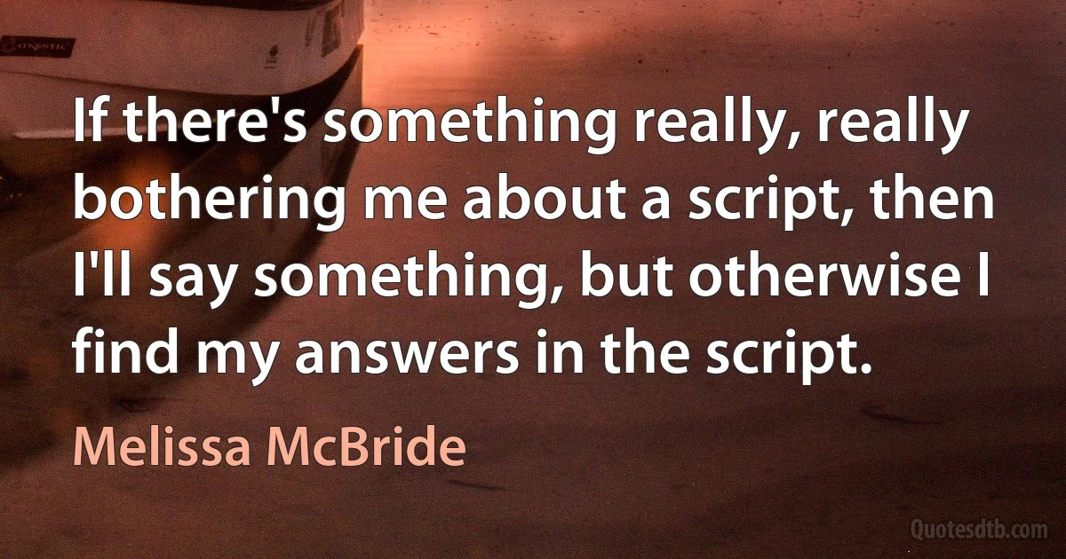 If there's something really, really bothering me about a script, then I'll say something, but otherwise I find my answers in the script. (Melissa McBride)