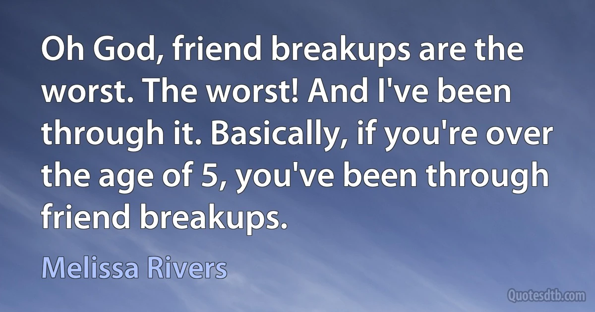 Oh God, friend breakups are the worst. The worst! And I've been through it. Basically, if you're over the age of 5, you've been through friend breakups. (Melissa Rivers)