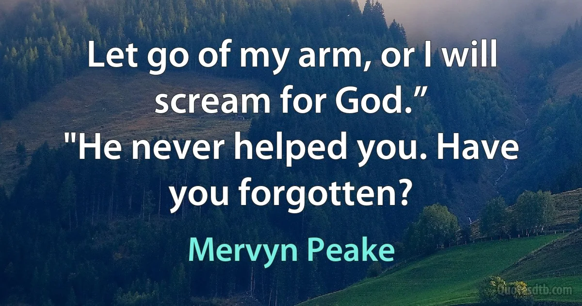 Let go of my arm, or I will scream for God.”
"He never helped you. Have you forgotten? (Mervyn Peake)