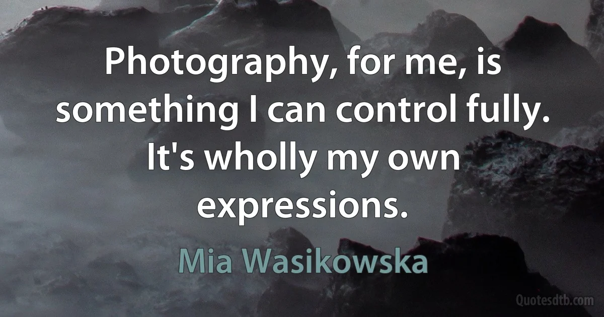 Photography, for me, is something I can control fully. It's wholly my own expressions. (Mia Wasikowska)