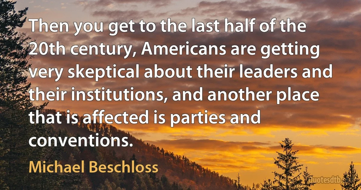 Then you get to the last half of the 20th century, Americans are getting very skeptical about their leaders and their institutions, and another place that is affected is parties and conventions. (Michael Beschloss)