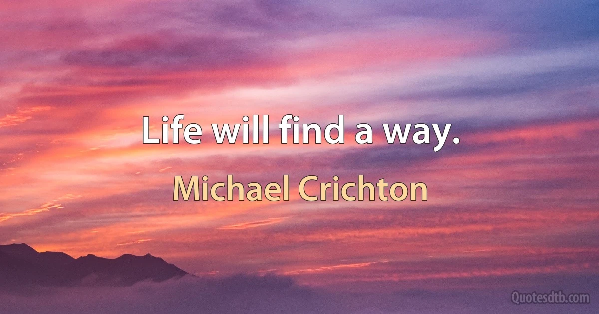 Life will find a way. (Michael Crichton)