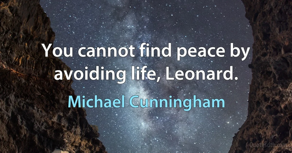 You cannot find peace by avoiding life, Leonard. (Michael Cunningham)