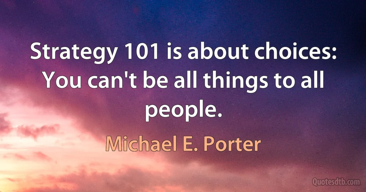 Strategy 101 is about choices: You can't be all things to all people. (Michael E. Porter)