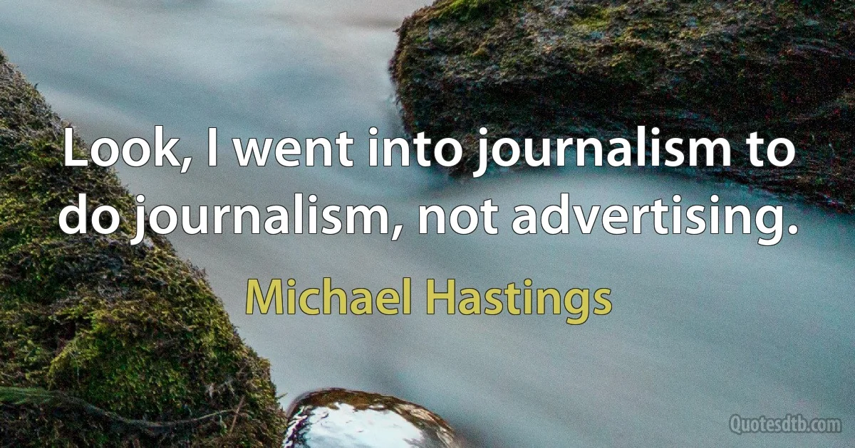 Look, I went into journalism to do journalism, not advertising. (Michael Hastings)