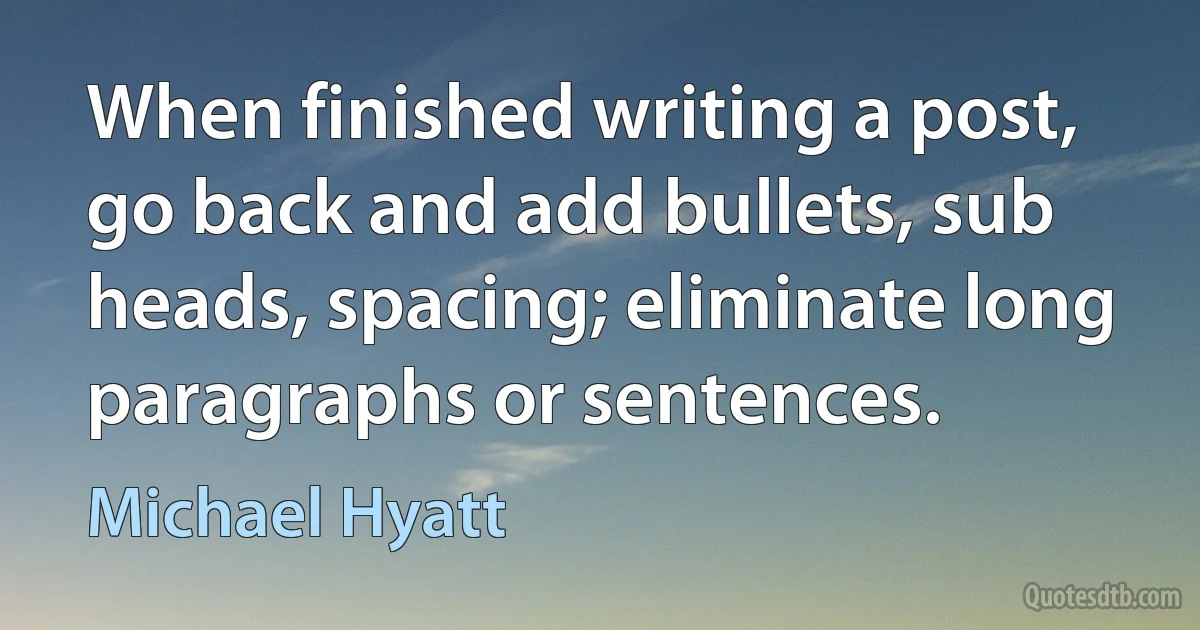 When finished writing a post, go back and add bullets, sub heads, spacing; eliminate long paragraphs or sentences. (Michael Hyatt)