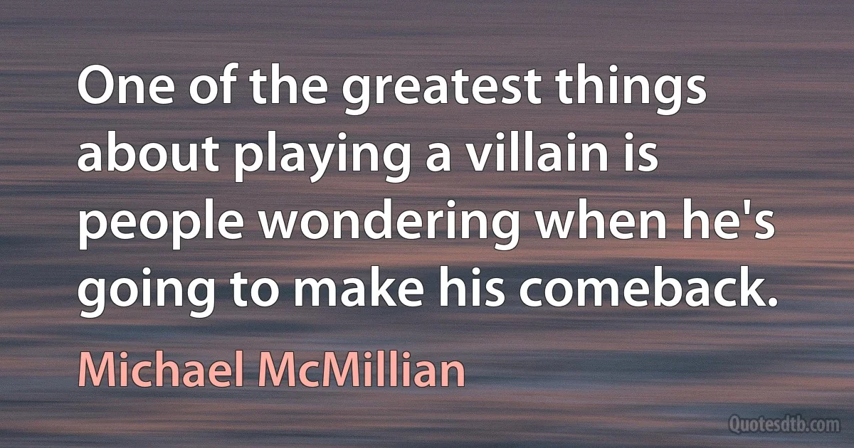 One of the greatest things about playing a villain is people wondering when he's going to make his comeback. (Michael McMillian)