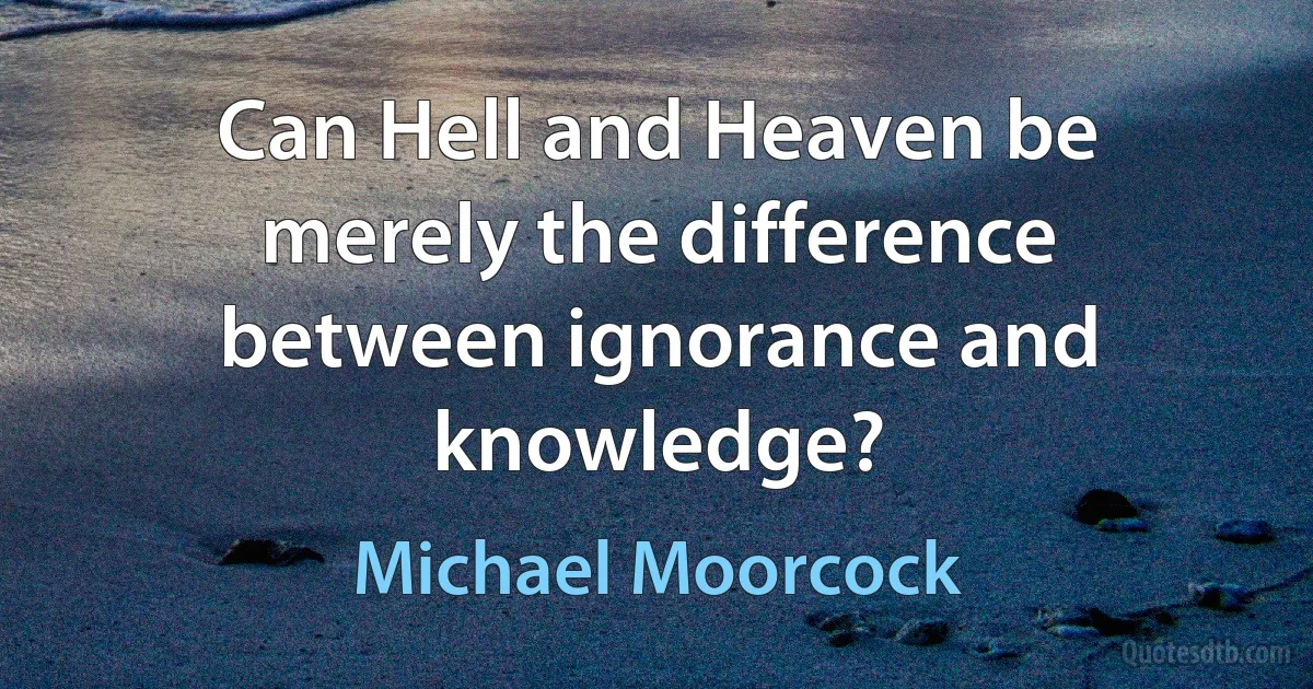 Can Hell and Heaven be merely the difference between ignorance and knowledge? (Michael Moorcock)