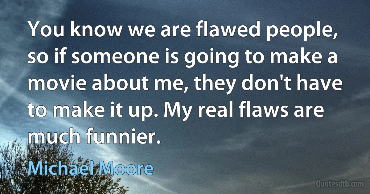 You know we are flawed people, so if someone is going to make a movie about me, they don't have to make it up. My real flaws are much funnier. (Michael Moore)