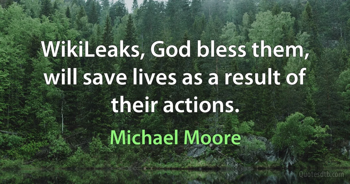 WikiLeaks, God bless them, will save lives as a result of their actions. (Michael Moore)