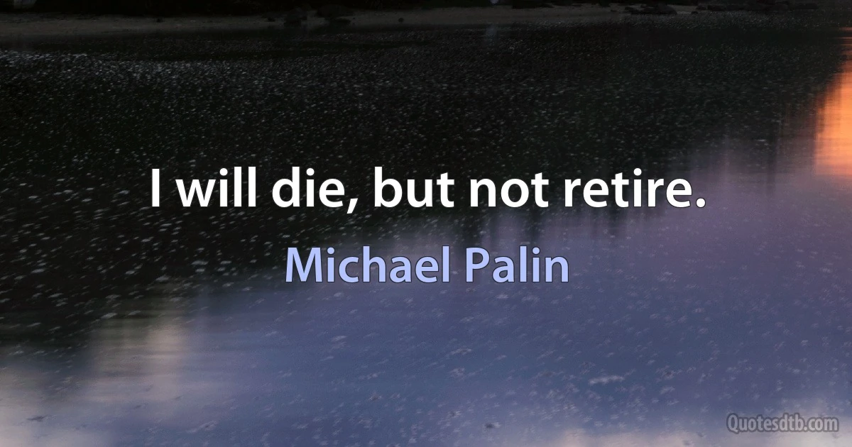 I will die, but not retire. (Michael Palin)