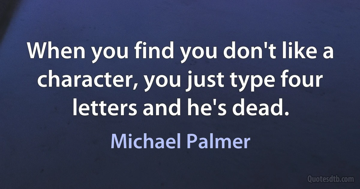 When you find you don't like a character, you just type four letters and he's dead. (Michael Palmer)