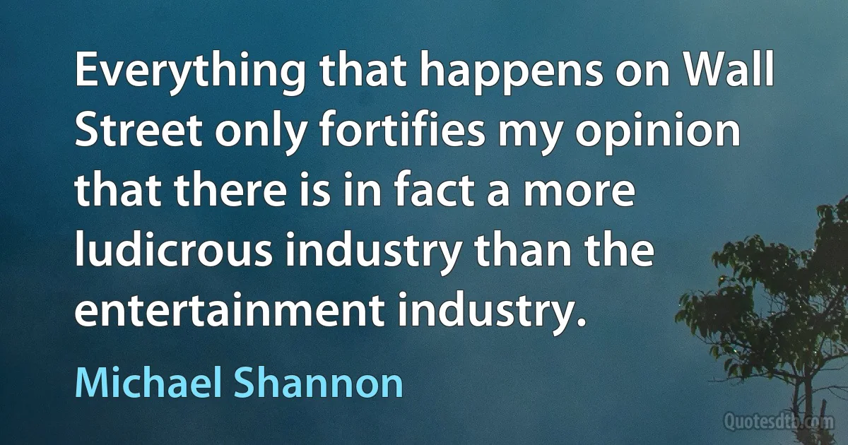 Everything that happens on Wall Street only fortifies my opinion that there is in fact a more ludicrous industry than the entertainment industry. (Michael Shannon)