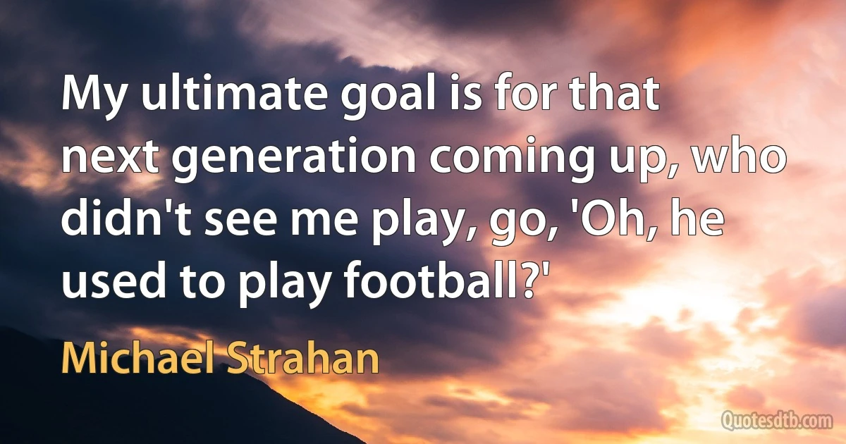 My ultimate goal is for that next generation coming up, who didn't see me play, go, 'Oh, he used to play football?' (Michael Strahan)