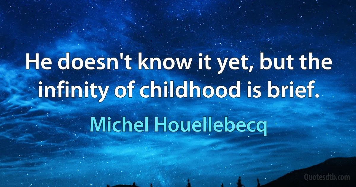 He doesn't know it yet, but the infinity of childhood is brief. (Michel Houellebecq)