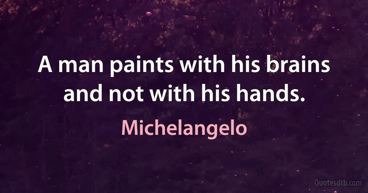 A man paints with his brains and not with his hands. (Michelangelo)