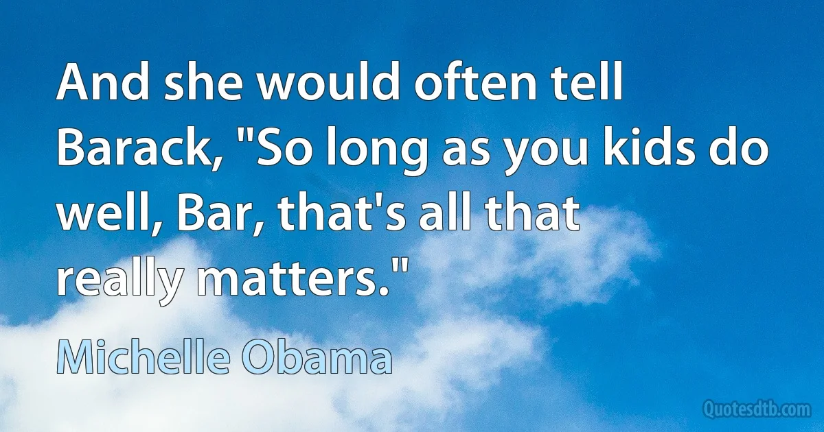 And she would often tell Barack, "So long as you kids do well, Bar, that's all that really matters." (Michelle Obama)