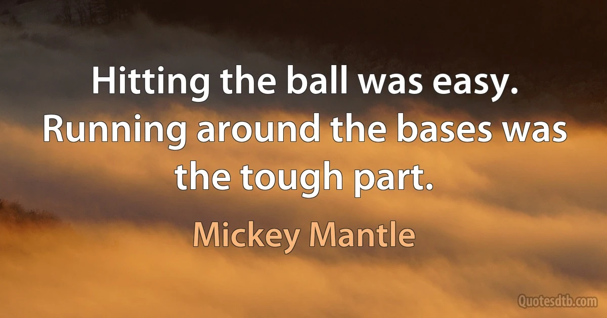 Hitting the ball was easy. Running around the bases was the tough part. (Mickey Mantle)