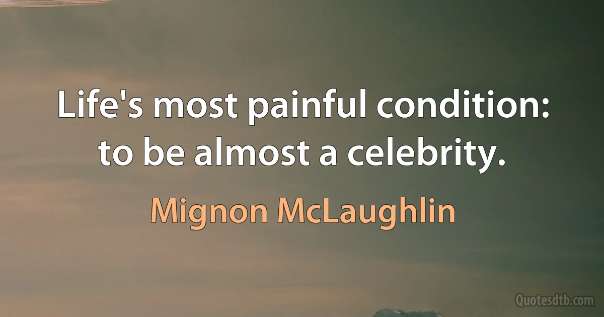 Life's most painful condition: to be almost a celebrity. (Mignon McLaughlin)