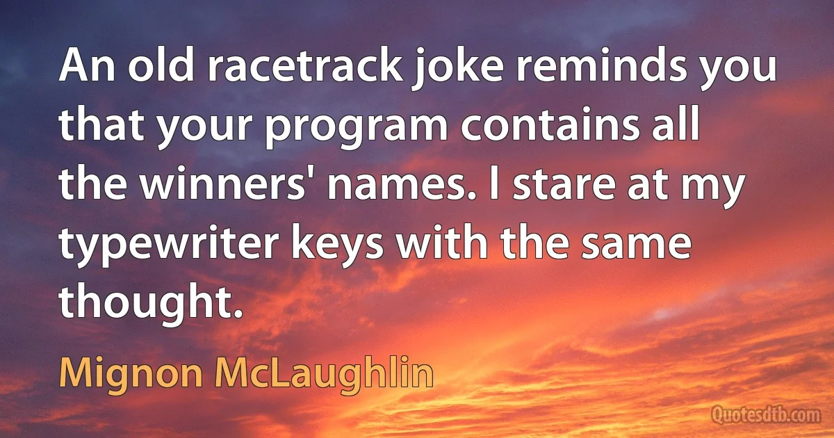 An old racetrack joke reminds you that your program contains all the winners' names. I stare at my typewriter keys with the same thought. (Mignon McLaughlin)