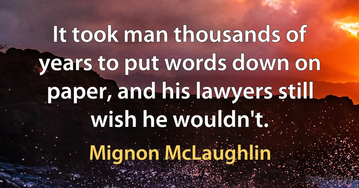 It took man thousands of years to put words down on paper, and his lawyers still wish he wouldn't. (Mignon McLaughlin)