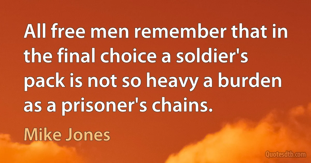 All free men remember that in the final choice a soldier's pack is not so heavy a burden as a prisoner's chains. (Mike Jones)