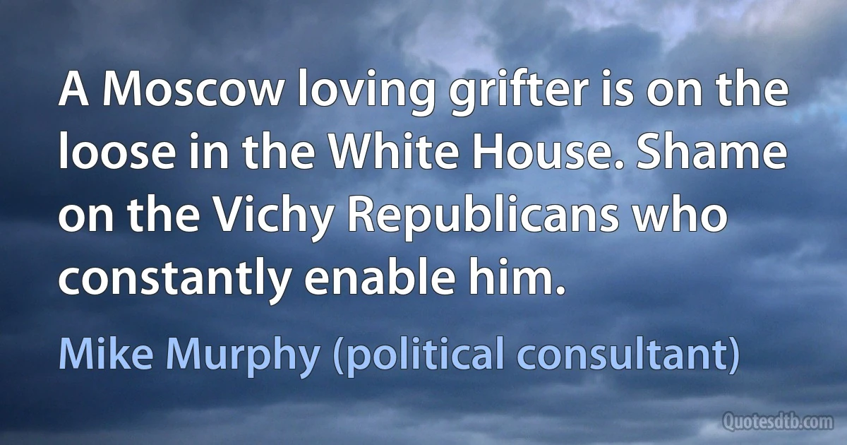 A Moscow loving grifter is on the loose in the White House. Shame on the Vichy Republicans who constantly enable him. (Mike Murphy (political consultant))