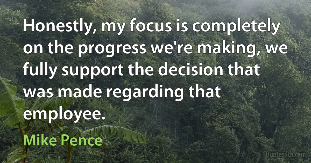 Honestly, my focus is completely on the progress we're making, we fully support the decision that was made regarding that employee. (Mike Pence)