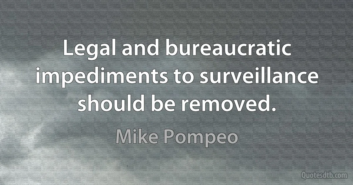 Legal and bureaucratic impediments to surveillance should be removed. (Mike Pompeo)