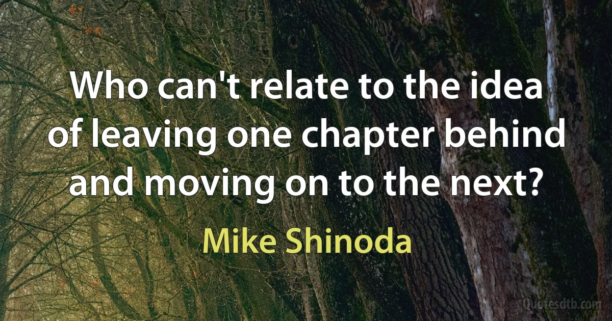 Who can't relate to the idea of leaving one chapter behind and moving on to the next? (Mike Shinoda)