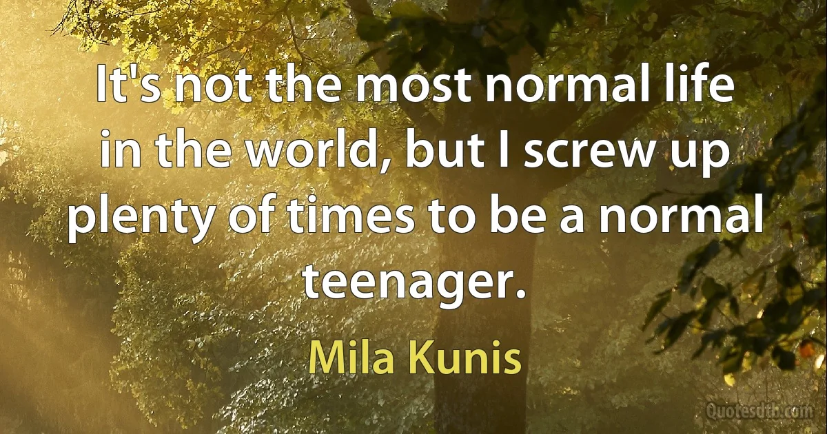 It's not the most normal life in the world, but I screw up plenty of times to be a normal teenager. (Mila Kunis)