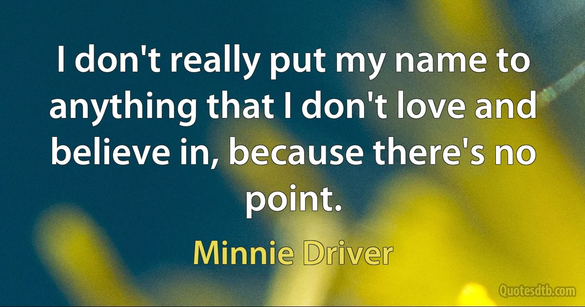 I don't really put my name to anything that I don't love and believe in, because there's no point. (Minnie Driver)