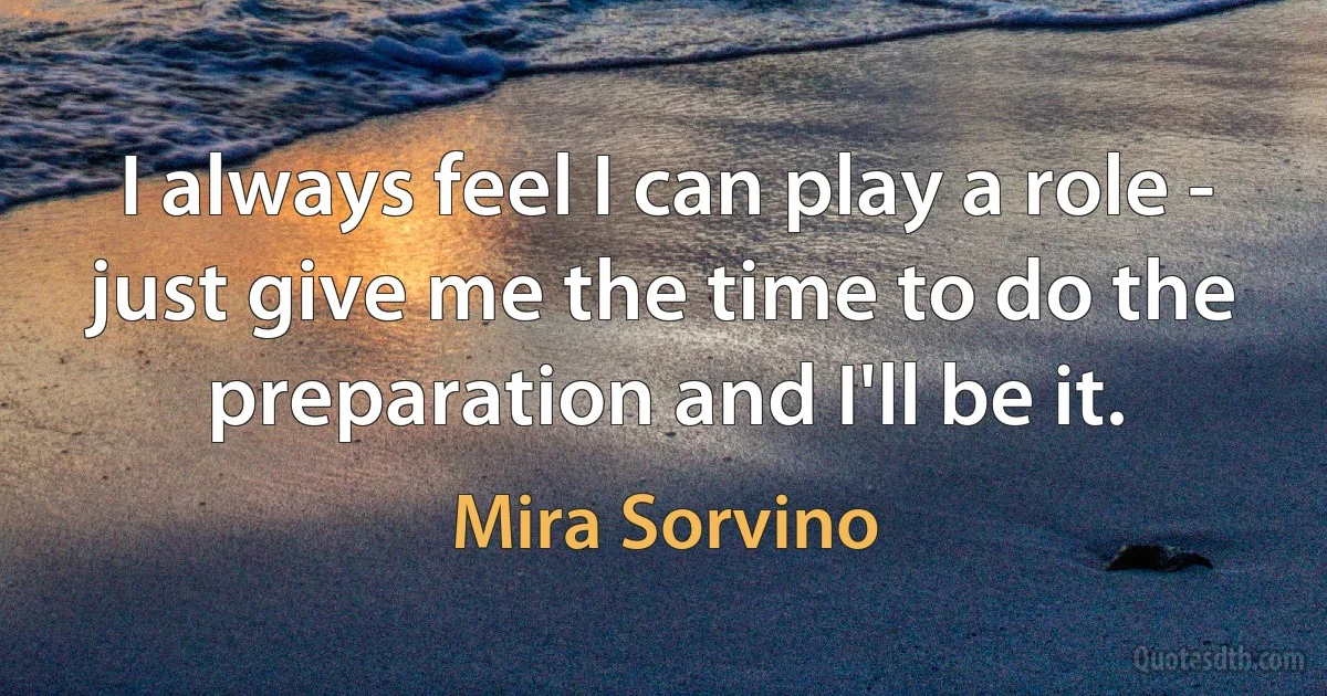 I always feel I can play a role - just give me the time to do the preparation and I'll be it. (Mira Sorvino)