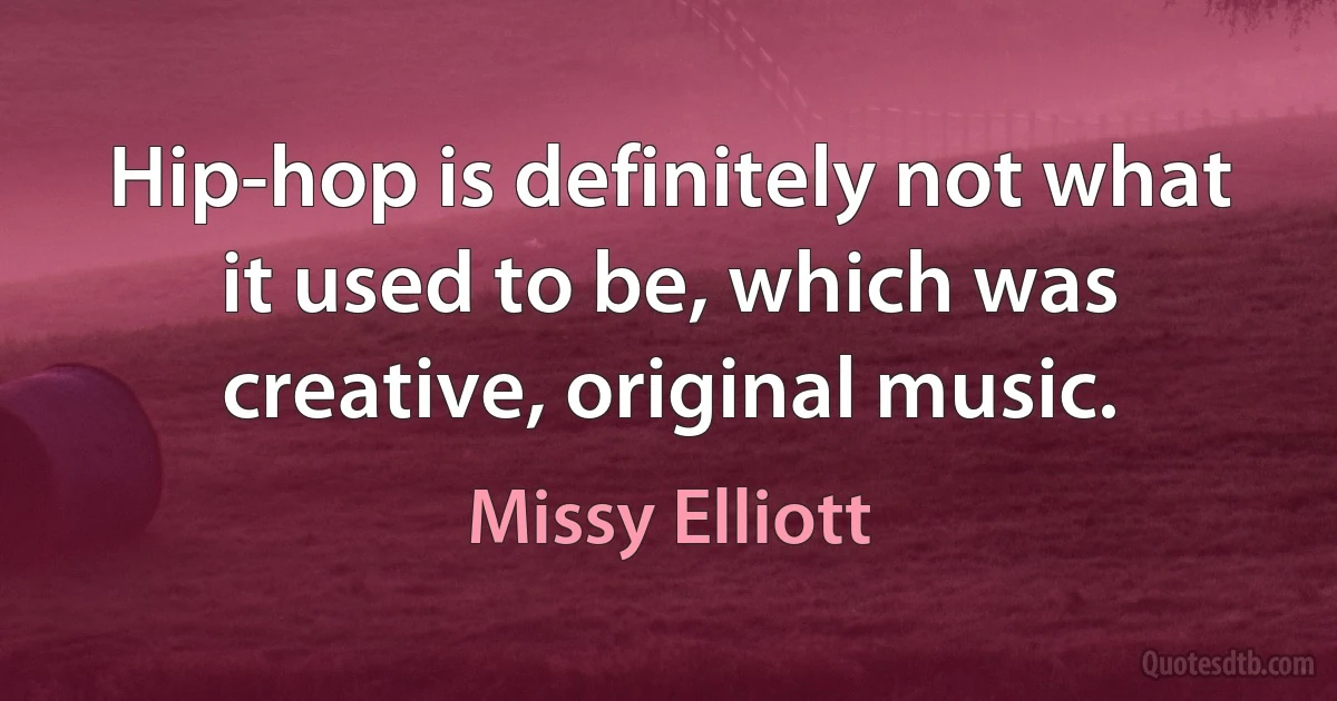 Hip-hop is definitely not what it used to be, which was creative, original music. (Missy Elliott)