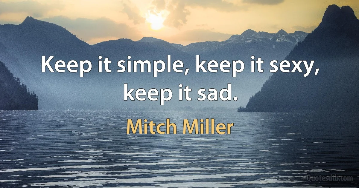 Keep it simple, keep it sexy, keep it sad. (Mitch Miller)