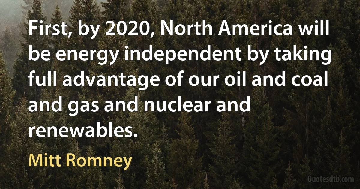 First, by 2020, North America will be energy independent by taking full advantage of our oil and coal and gas and nuclear and renewables. (Mitt Romney)