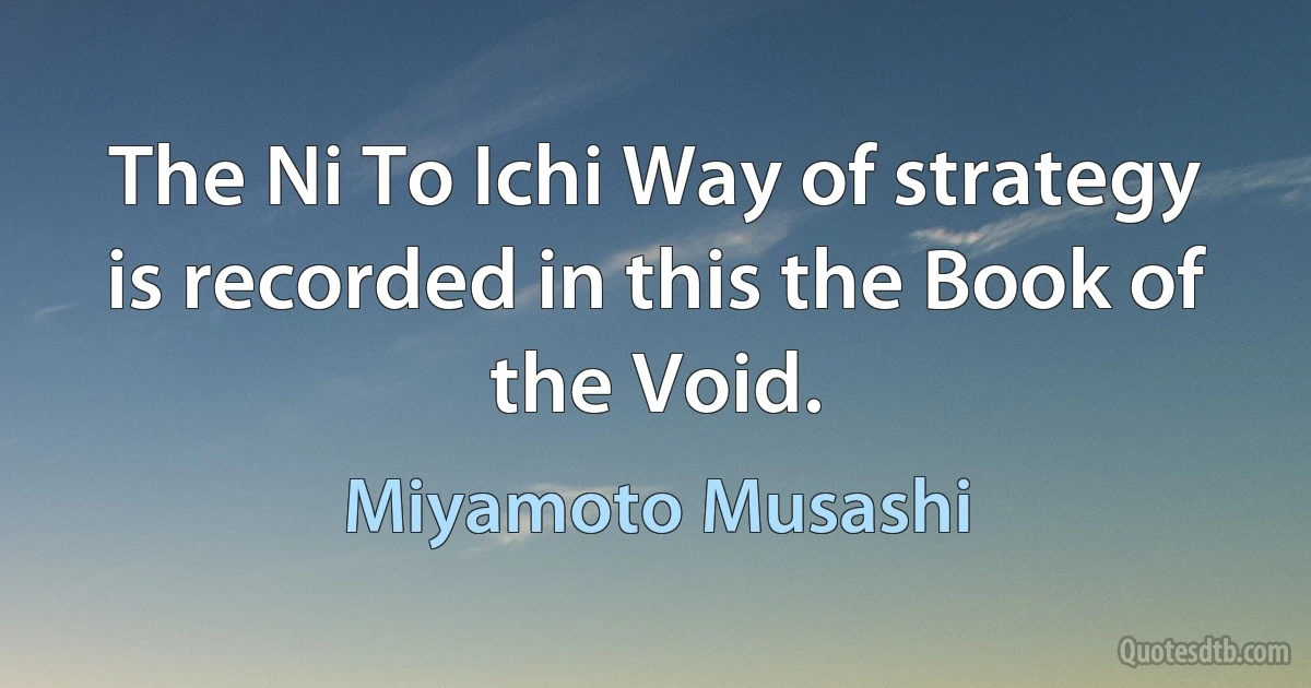 The Ni To Ichi Way of strategy is recorded in this the Book of the Void. (Miyamoto Musashi)