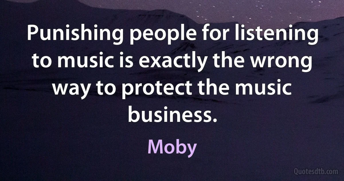 Punishing people for listening to music is exactly the wrong way to protect the music business. (Moby)