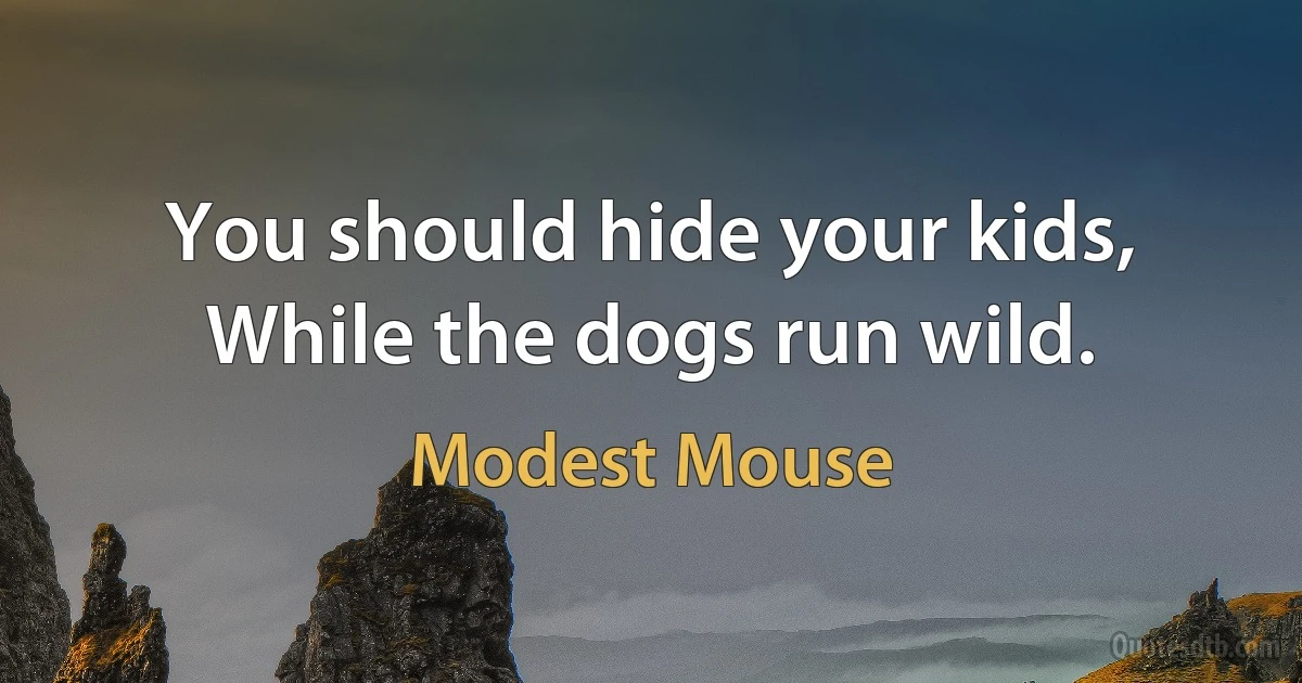 You should hide your kids,
While the dogs run wild. (Modest Mouse)