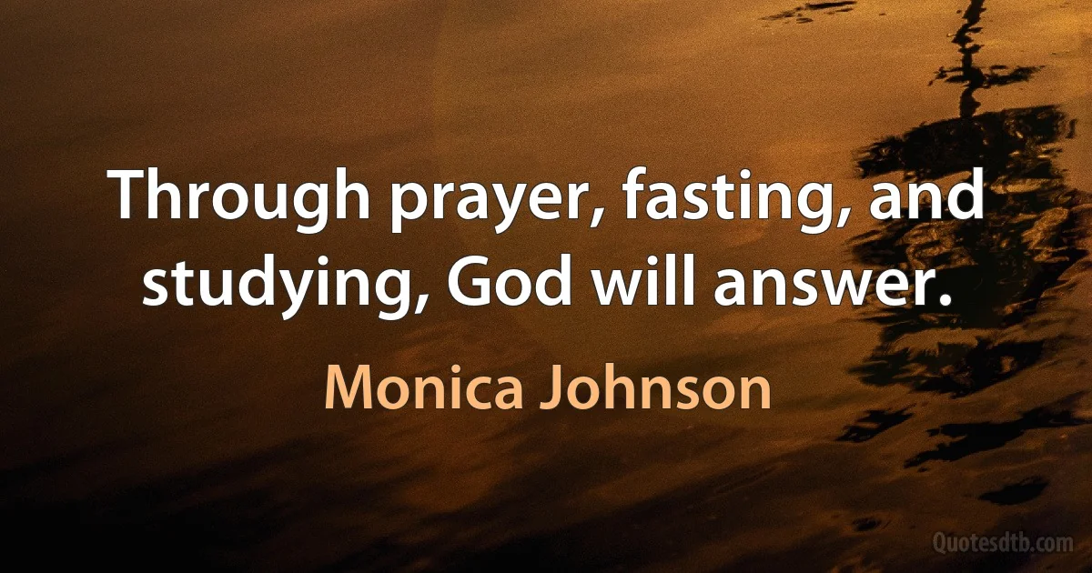 Through prayer, fasting, and studying, God will answer. (Monica Johnson)