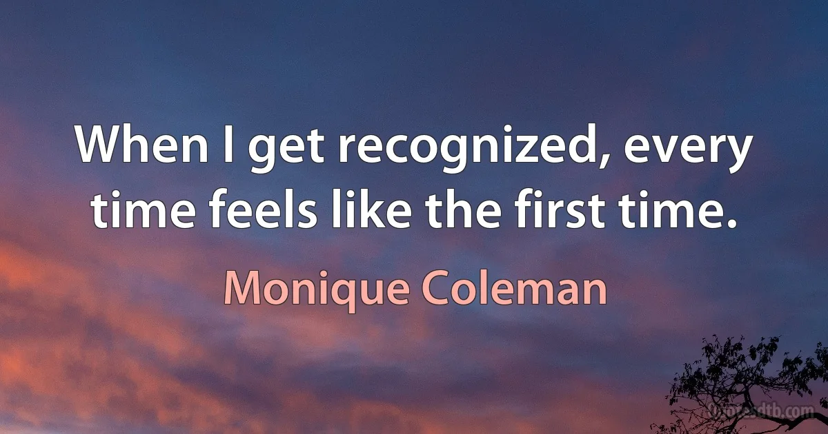 When I get recognized, every time feels like the first time. (Monique Coleman)