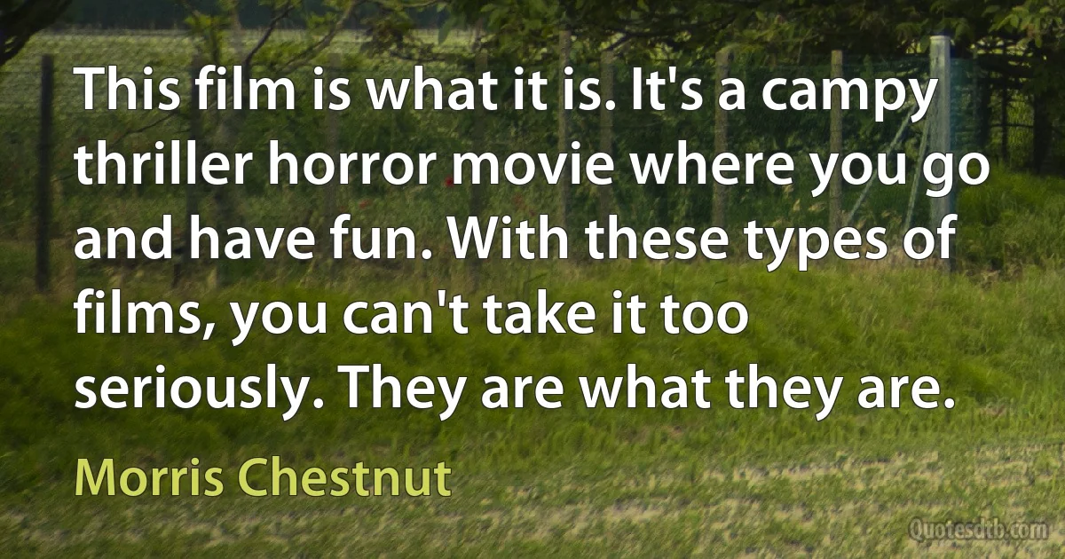 This film is what it is. It's a campy thriller horror movie where you go and have fun. With these types of films, you can't take it too seriously. They are what they are. (Morris Chestnut)