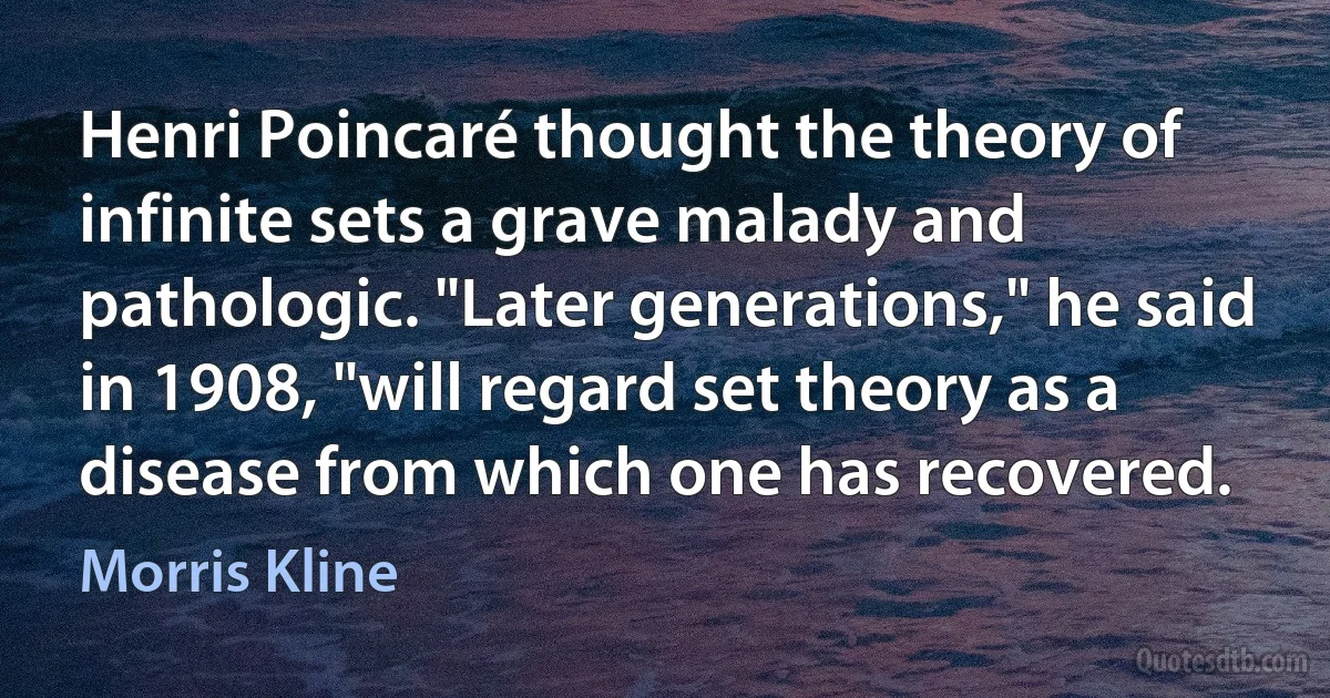 Henri Poincaré thought the theory of infinite sets a grave malady and pathologic. "Later generations," he said in 1908, "will regard set theory as a disease from which one has recovered. (Morris Kline)