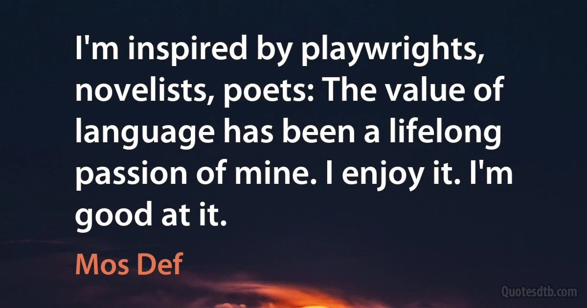 I'm inspired by playwrights, novelists, poets: The value of language has been a lifelong passion of mine. I enjoy it. I'm good at it. (Mos Def)