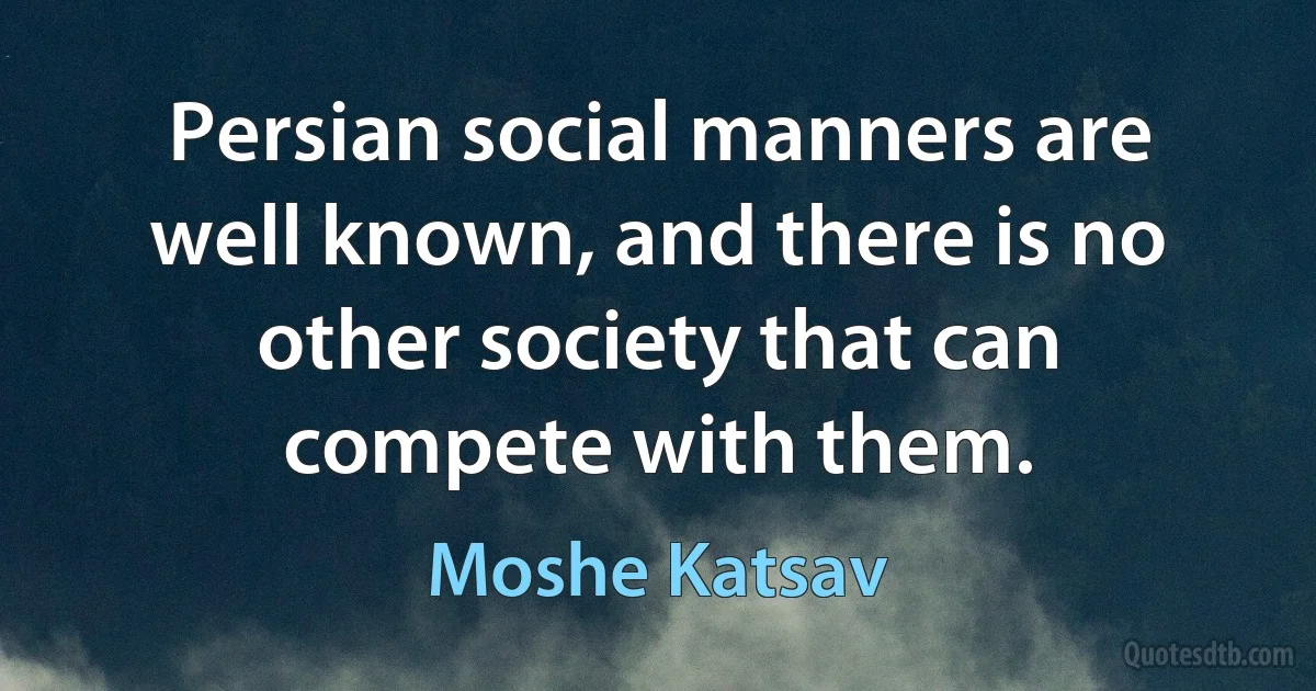 Persian social manners are well known, and there is no other society that can compete with them. (Moshe Katsav)