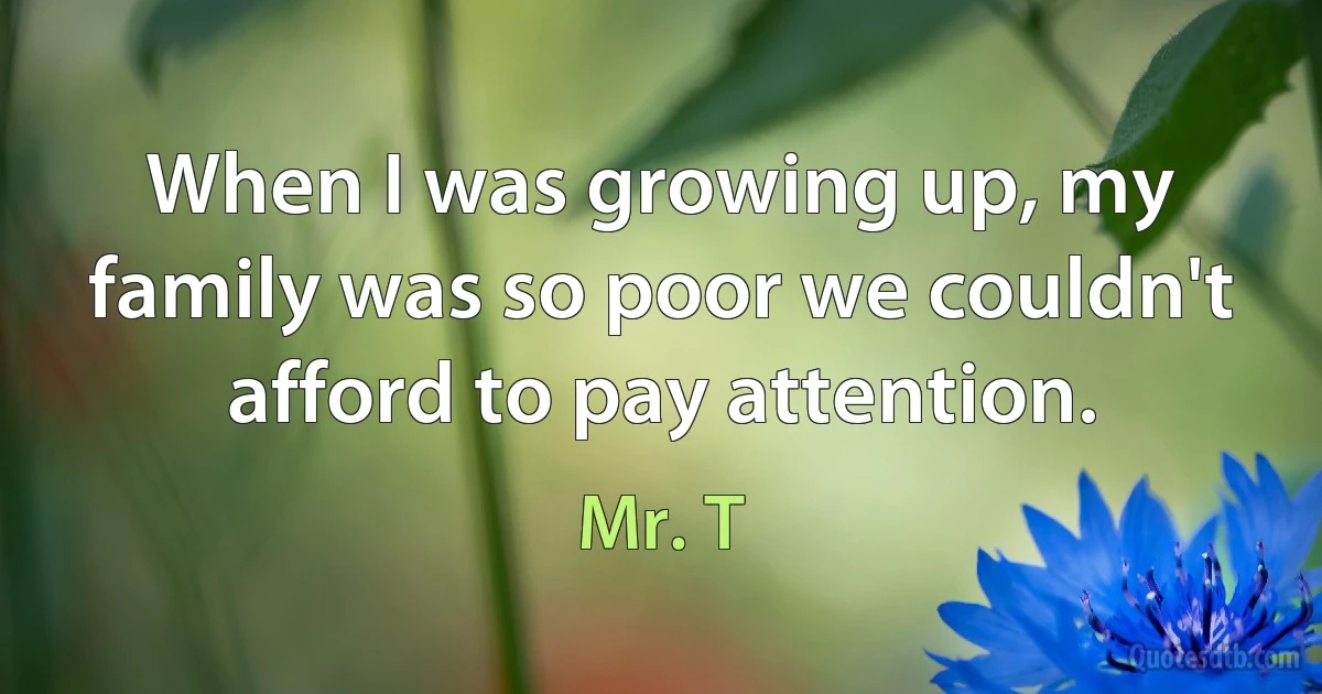 When I was growing up, my family was so poor we couldn't afford to pay attention. (Mr. T)