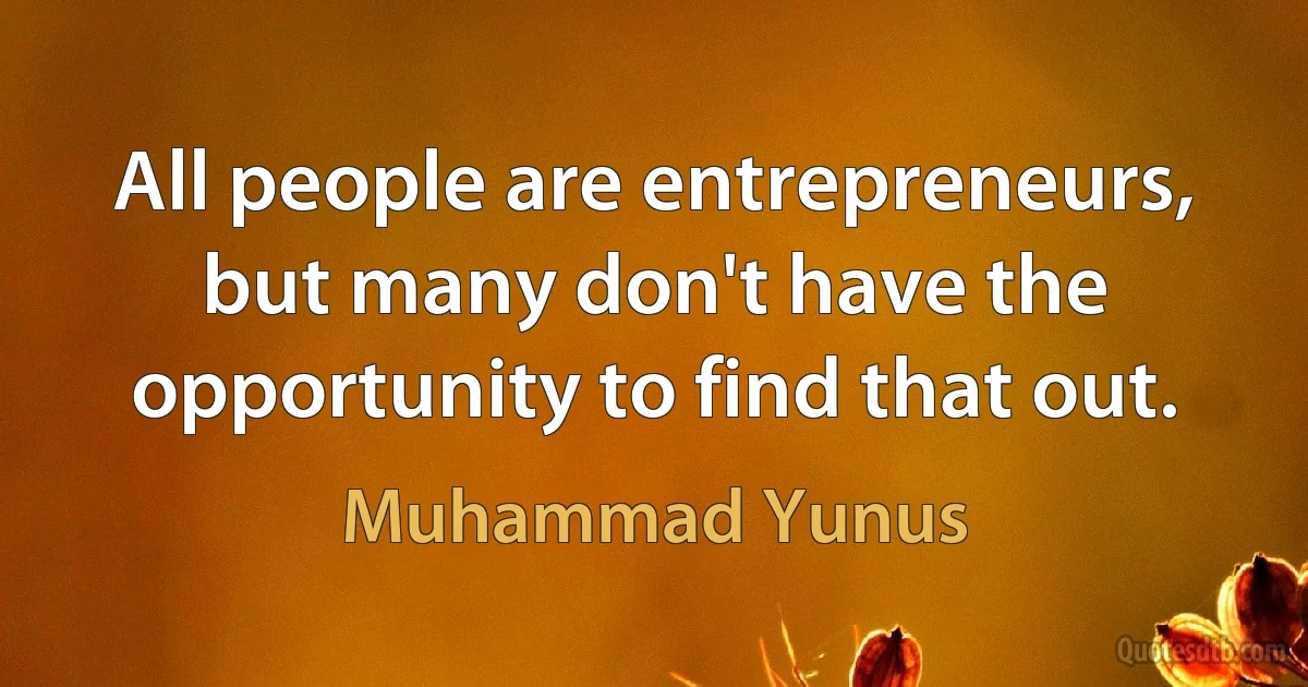 All people are entrepreneurs, but many don't have the opportunity to find that out. (Muhammad Yunus)