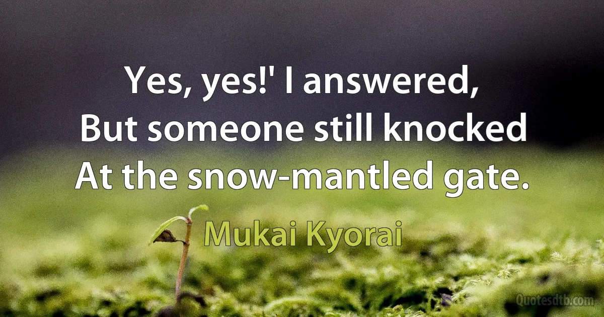 Yes, yes!' I answered,
But someone still knocked
At the snow-mantled gate. (Mukai Kyorai)