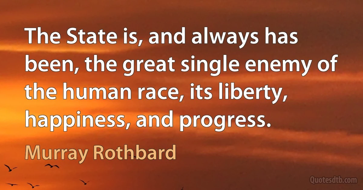 The State is, and always has been, the great single enemy of the human race, its liberty, happiness, and progress. (Murray Rothbard)