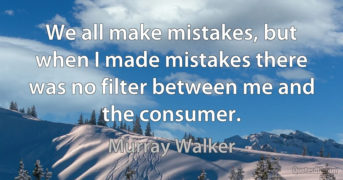 We all make mistakes, but when I made mistakes there was no filter between me and the consumer. (Murray Walker)